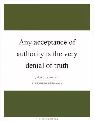 Any acceptance of authority is the very denial of truth Picture Quote #1