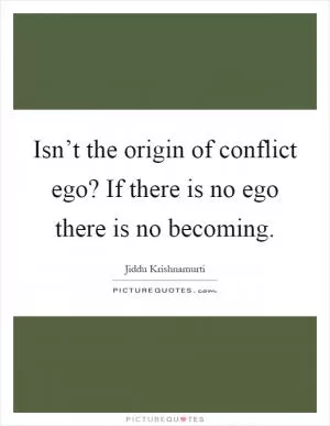 Isn’t the origin of conflict ego? If there is no ego there is no becoming Picture Quote #1