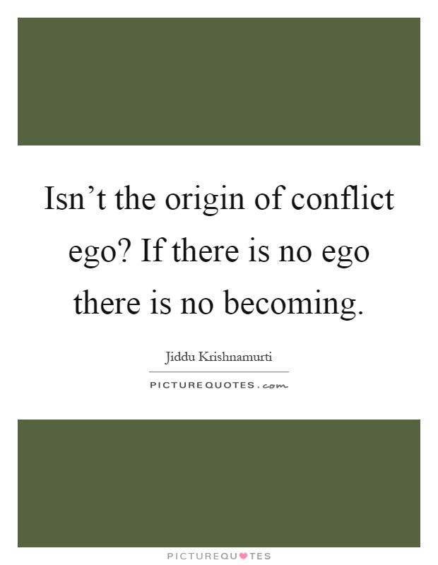 Isn't the origin of conflict ego? If there is no ego there is no becoming Picture Quote #1