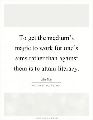 To get the medium’s magic to work for one’s aims rather than against them is to attain literacy Picture Quote #1