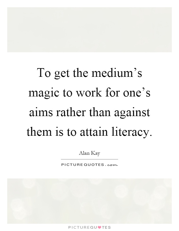 To get the medium's magic to work for one's aims rather than against them is to attain literacy Picture Quote #1