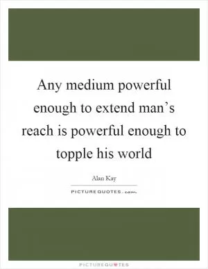 Any medium powerful enough to extend man’s reach is powerful enough to topple his world Picture Quote #1