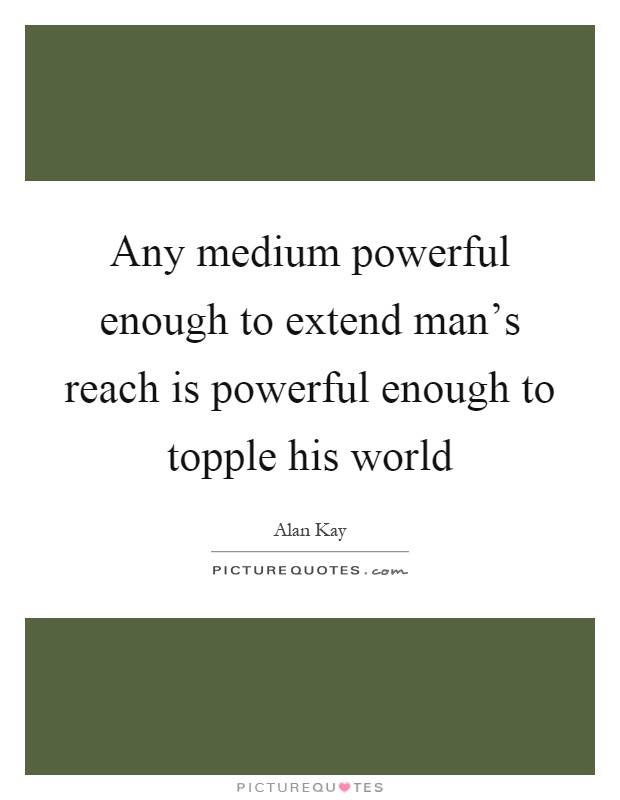 Any medium powerful enough to extend man's reach is powerful enough to topple his world Picture Quote #1