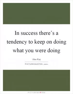 In success there’s a tendency to keep on doing what you were doing Picture Quote #1