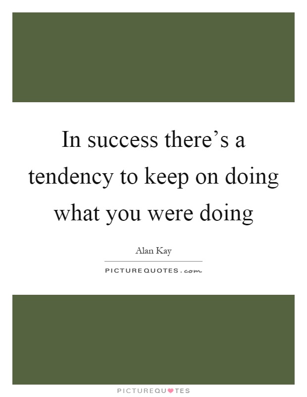 In success there's a tendency to keep on doing what you were doing Picture Quote #1