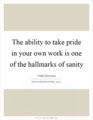 The ability to take pride in your own work is one of the hallmarks of sanity Picture Quote #1