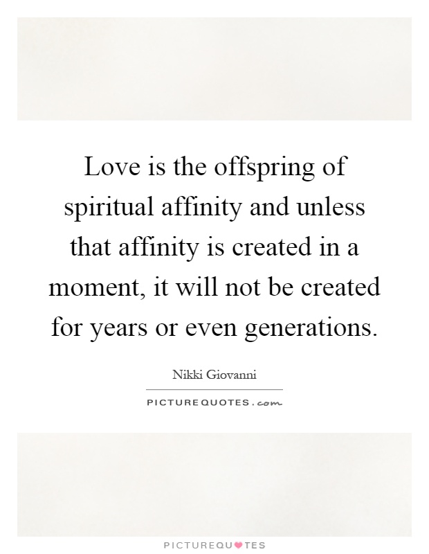Love is the offspring of spiritual affinity and unless that affinity is created in a moment, it will not be created for years or even generations Picture Quote #1