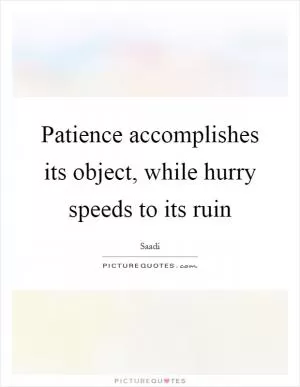 Patience accomplishes its object, while hurry speeds to its ruin Picture Quote #1