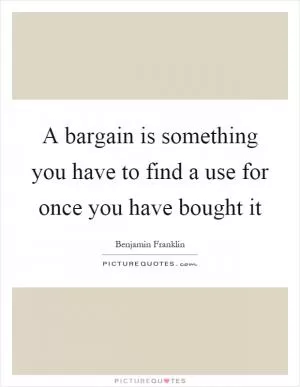 A bargain is something you have to find a use for once you have bought it Picture Quote #1