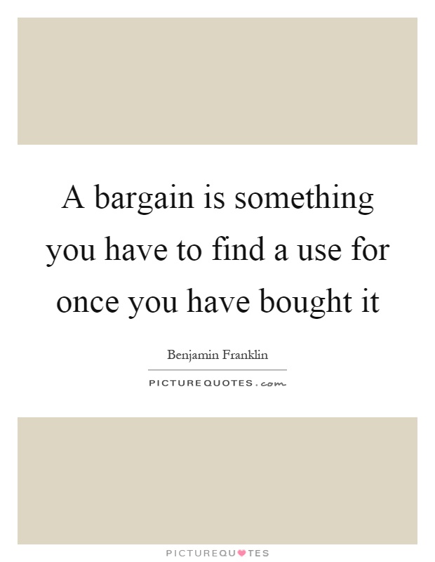 A bargain is something you have to find a use for once you have bought it Picture Quote #1