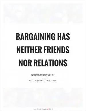 Bargaining has neither friends nor relations Picture Quote #1