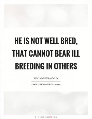 He is not well bred, that cannot bear ill breeding in others Picture Quote #1