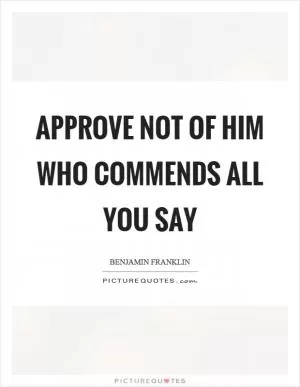 Approve not of him who commends all you say Picture Quote #1