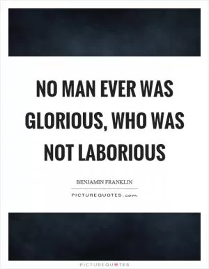 No man ever was glorious, who was not laborious Picture Quote #1