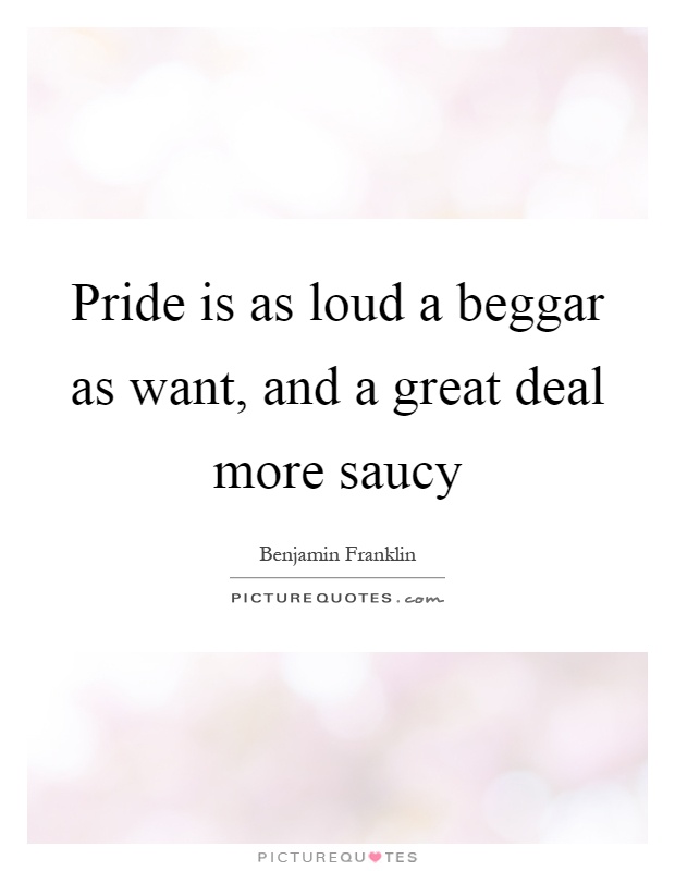 Pride is as loud a beggar as want, and a great deal more saucy Picture Quote #1