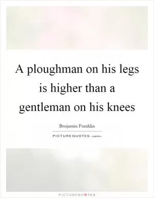 A ploughman on his legs is higher than a gentleman on his knees Picture Quote #1