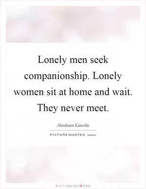 Lonely men seek companionship. Lonely women sit at home and wait. They never meet Picture Quote #1