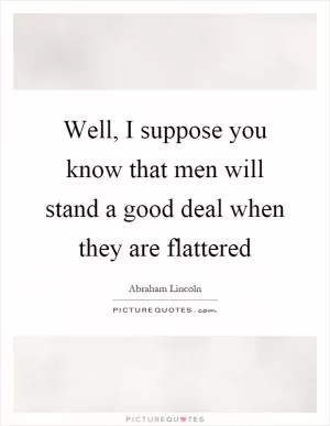 Well, I suppose you know that men will stand a good deal when they are flattered Picture Quote #1