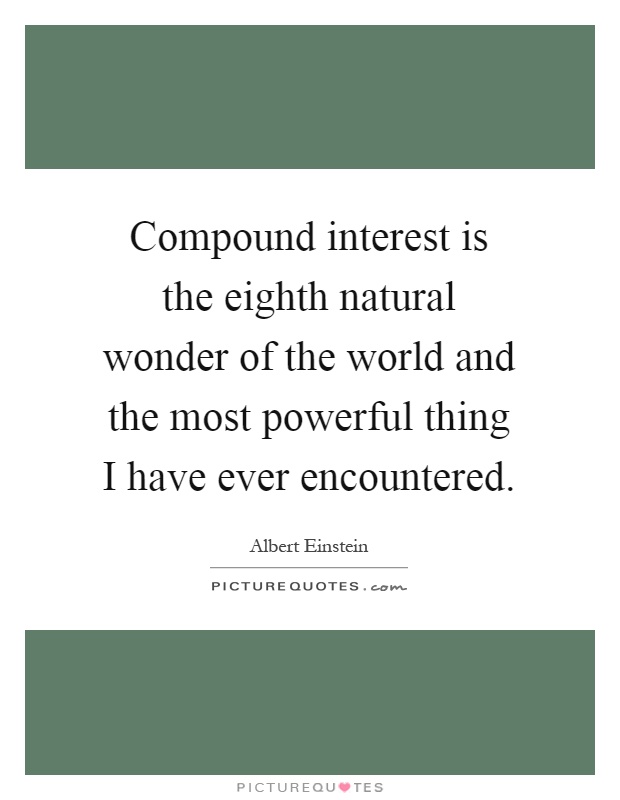 Compound interest is the eighth natural wonder of the world and the most powerful thing I have ever encountered Picture Quote #1