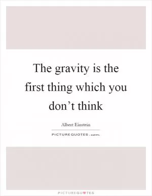 The gravity is the first thing which you don’t think Picture Quote #1