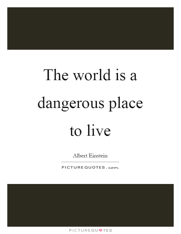 The world is a dangerous place to live Picture Quote #1