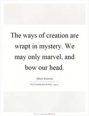 The ways of creation are wrapt in mystery. We may only marvel, and bow our head Picture Quote #1