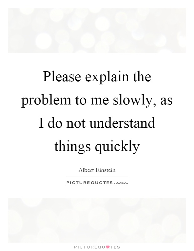 Please explain the problem to me slowly, as I do not understand things quickly Picture Quote #1