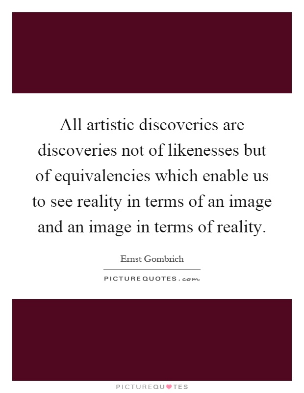 All artistic discoveries are discoveries not of likenesses but of equivalencies which enable us to see reality in terms of an image and an image in terms of reality Picture Quote #1