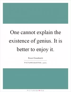 One cannot explain the existence of genius. It is better to enjoy it Picture Quote #1