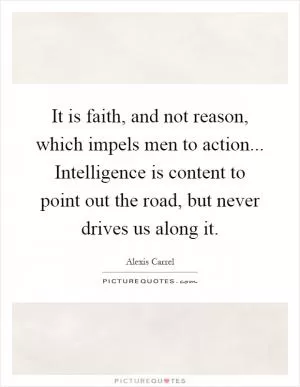 It is faith, and not reason, which impels men to action... Intelligence is content to point out the road, but never drives us along it Picture Quote #1