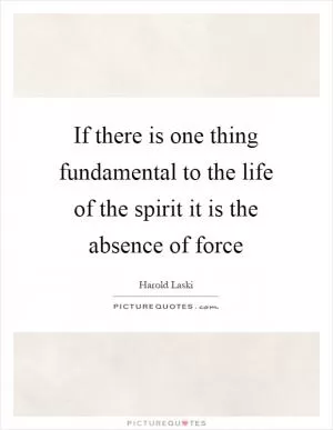 If there is one thing fundamental to the life of the spirit it is the absence of force Picture Quote #1