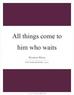 All things come to him who waits Picture Quote #1