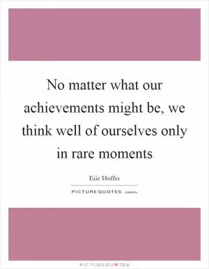 No matter what our achievements might be, we think well of ourselves only in rare moments Picture Quote #1