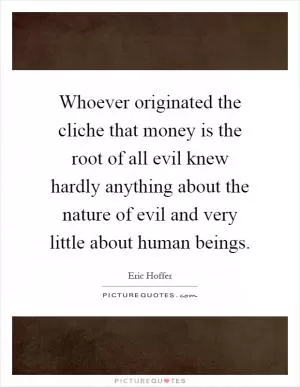 Whoever originated the cliche that money is the root of all evil knew hardly anything about the nature of evil and very little about human beings Picture Quote #1