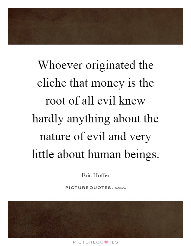 Whoever originated the cliche that money is the root of all evil knew hardly anything about the nature of evil and very little about human beings Picture Quote #1
