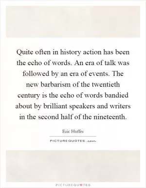 Quite often in history action has been the echo of words. An era of talk was followed by an era of events. The new barbarism of the twentieth century is the echo of words bandied about by brilliant speakers and writers in the second half of the nineteenth Picture Quote #1
