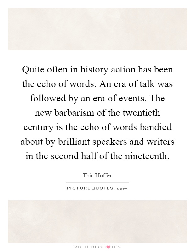 Quite often in history action has been the echo of words. An era of talk was followed by an era of events. The new barbarism of the twentieth century is the echo of words bandied about by brilliant speakers and writers in the second half of the nineteenth Picture Quote #1