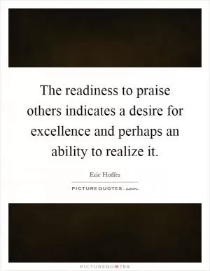 The readiness to praise others indicates a desire for excellence and perhaps an ability to realize it Picture Quote #1