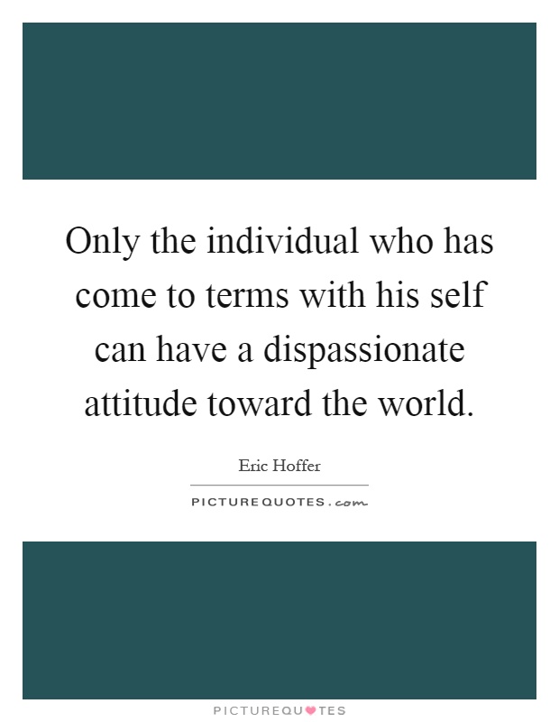 Only the individual who has come to terms with his self can have a dispassionate attitude toward the world Picture Quote #1