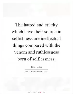 The hatred and cruelty which have their source in selfishness are ineffectual things compared with the venom and ruthlessness born of selflessness Picture Quote #1