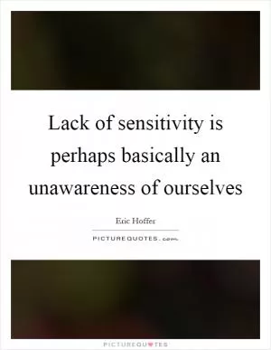 Lack of sensitivity is perhaps basically an unawareness of ourselves Picture Quote #1