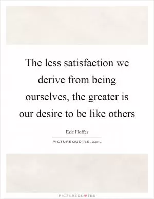 The less satisfaction we derive from being ourselves, the greater is our desire to be like others Picture Quote #1