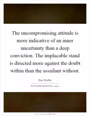 The uncompromising attitude is more indicative of an inner uncertainty than a deep conviction. The implacable stand is directed more against the doubt within than the assailant without Picture Quote #1