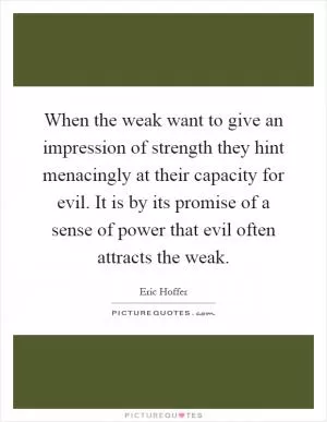 When the weak want to give an impression of strength they hint menacingly at their capacity for evil. It is by its promise of a sense of power that evil often attracts the weak Picture Quote #1