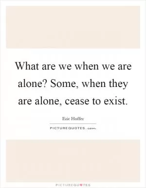 What are we when we are alone? Some, when they are alone, cease to exist Picture Quote #1