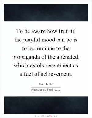 To be aware how fruitful the playful mood can be is to be immune to the propaganda of the alienated, which extols resentment as a fuel of achievement Picture Quote #1