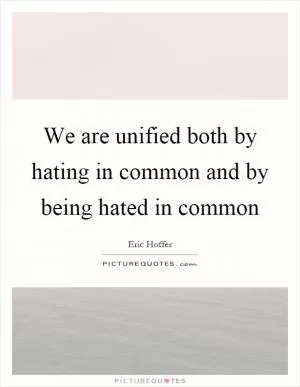 We are unified both by hating in common and by being hated in common Picture Quote #1