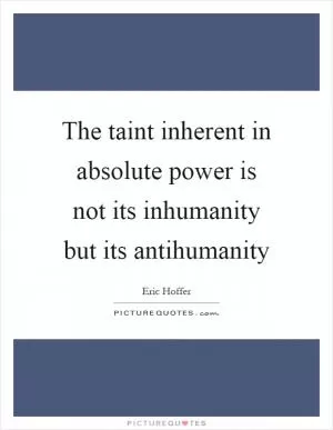The taint inherent in absolute power is not its inhumanity but its antihumanity Picture Quote #1