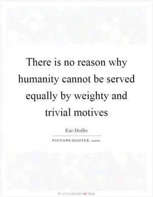 There is no reason why humanity cannot be served equally by weighty and trivial motives Picture Quote #1