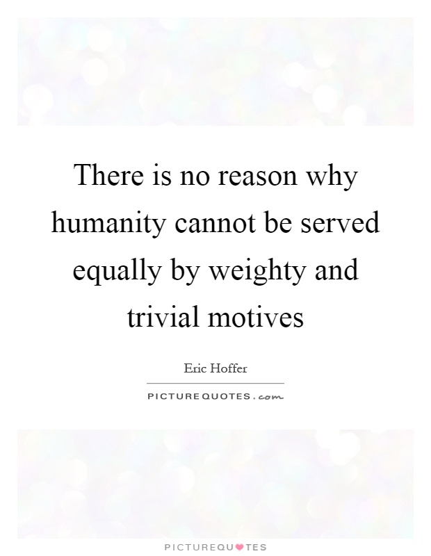 There is no reason why humanity cannot be served equally by weighty and trivial motives Picture Quote #1
